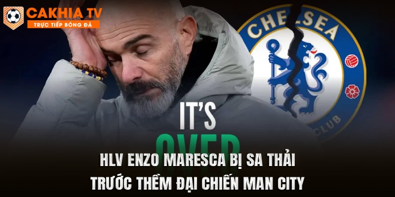 HLV Enzo Maresca bị Chelsea sa thải trước thềm đại chiến với Man City