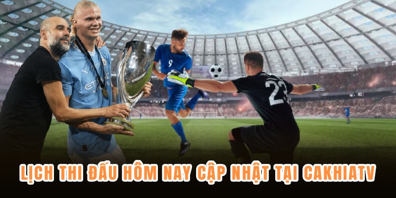 Lịch thi đấu hôm nay cập nhật tại CakhiaTV