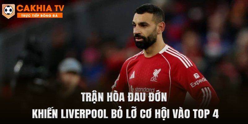Trận hòa đau đớn khiến Liverpool bỏ lỡ cơ hội vào top 4