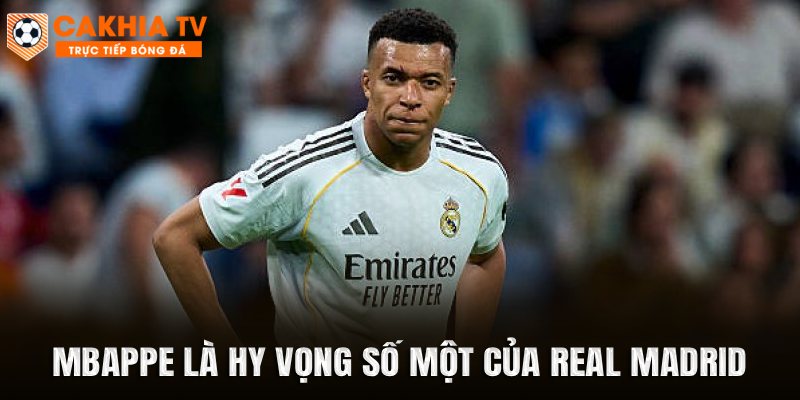 Mbappe là hy vọng số một của Real Madrid