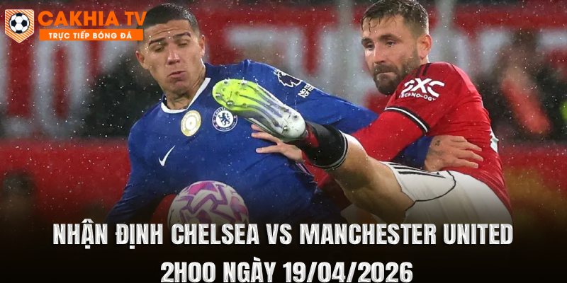 Nhận Định Chelsea vs Manchester United 2h00 Ngày 19/04/2026