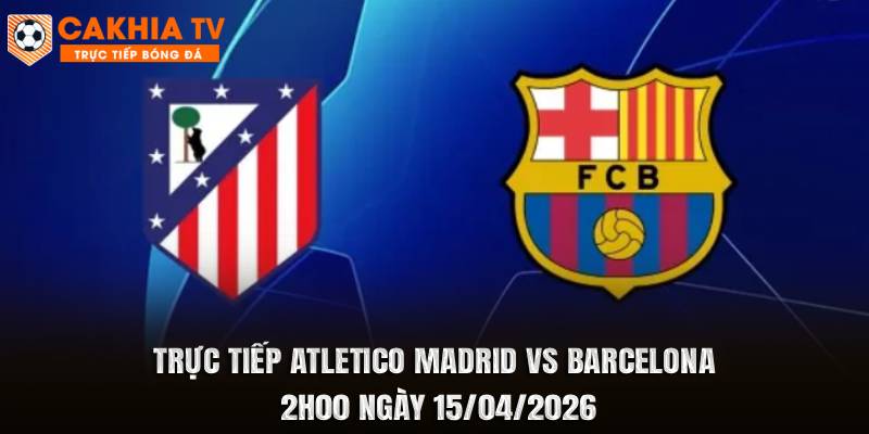 Trực Tiếp Atletico Madrid vs Barcelona 2h00 Ngày 15/04/2026